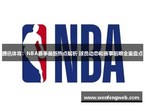 腾讯体育：NBA赛季最新热点解析 球员动态和赛事前瞻全面盘点