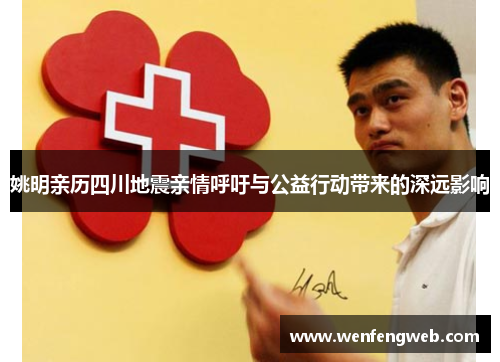 姚明亲历四川地震亲情呼吁与公益行动带来的深远影响