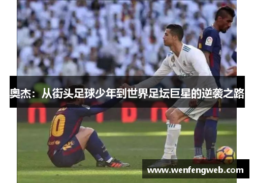 奥杰：从街头足球少年到世界足坛巨星的逆袭之路