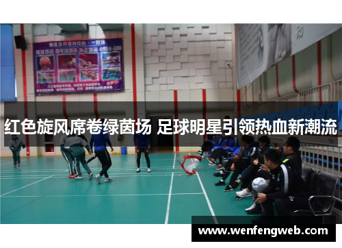红色旋风席卷绿茵场 足球明星引领热血新潮流