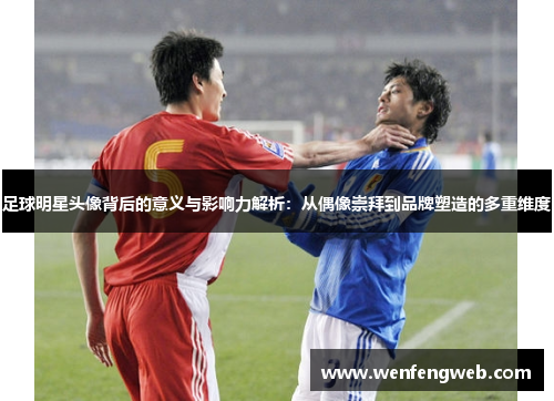 足球明星头像背后的意义与影响力解析：从偶像崇拜到品牌塑造的多重维度