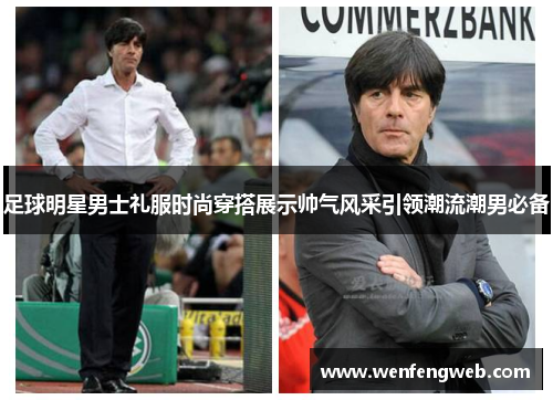 足球明星男士礼服时尚穿搭展示帅气风采引领潮流潮男必备