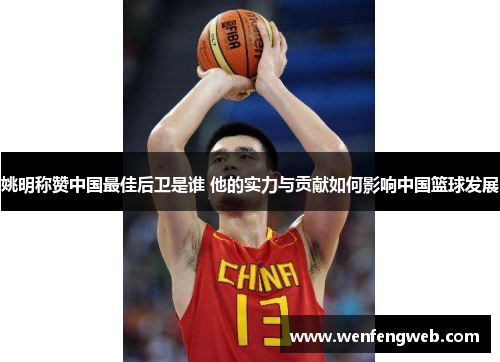 姚明称赞中国最佳后卫是谁 他的实力与贡献如何影响中国篮球发展