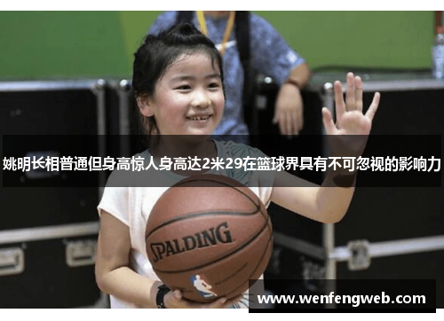 姚明长相普通但身高惊人身高达2米29在篮球界具有不可忽视的影响力