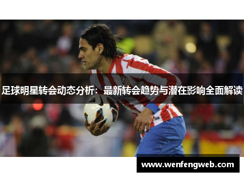 足球明星转会动态分析：最新转会趋势与潜在影响全面解读