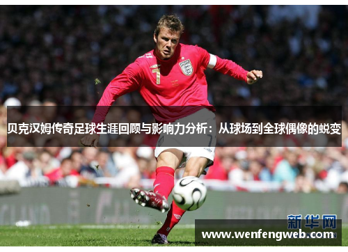 贝克汉姆传奇足球生涯回顾与影响力分析：从球场到全球偶像的蜕变