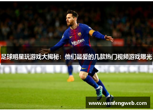 足球明星玩游戏大揭秘：他们最爱的几款热门视频游戏曝光