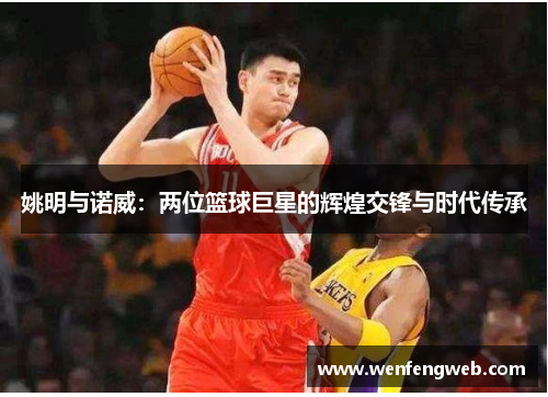 姚明与诺威：两位篮球巨星的辉煌交锋与时代传承