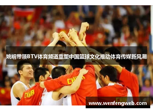 姚明带领BTV体育频道重塑中国篮球文化推动体育传媒新风潮