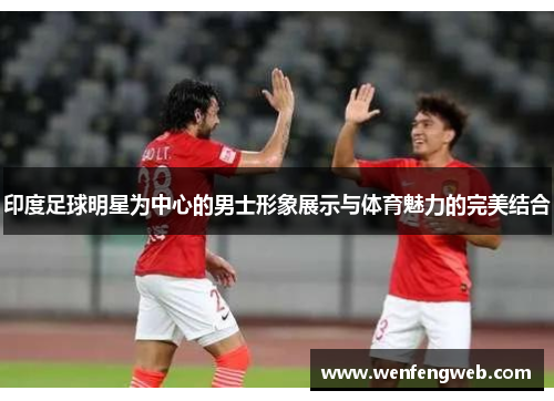 印度足球明星为中心的男士形象展示与体育魅力的完美结合