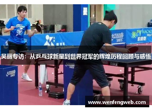 吴丽专访：从乒乓球新星到世界冠军的辉煌历程回顾与感悟
