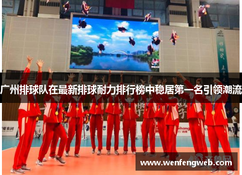 广州排球队在最新排球耐力排行榜中稳居第一名引领潮流