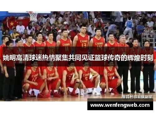 姚明高清球迷热情聚集共同见证篮球传奇的辉煌时刻