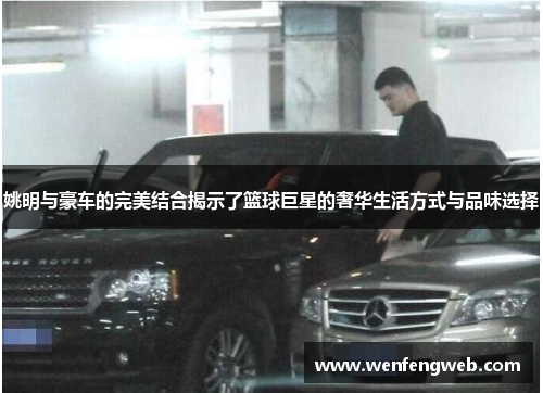 姚明与豪车的完美结合揭示了篮球巨星的奢华生活方式与品味选择