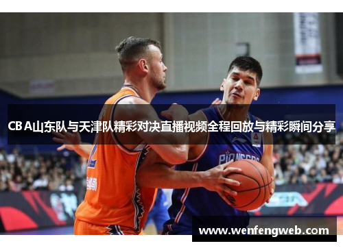 CBA山东队与天津队精彩对决直播视频全程回放与精彩瞬间分享
