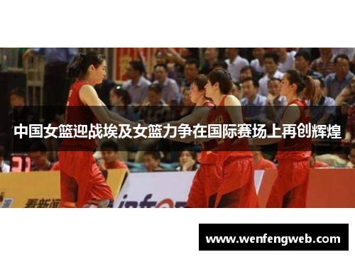 中国女篮迎战埃及女篮力争在国际赛场上再创辉煌