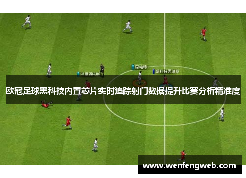 欧冠足球黑科技内置芯片实时追踪射门数据提升比赛分析精准度