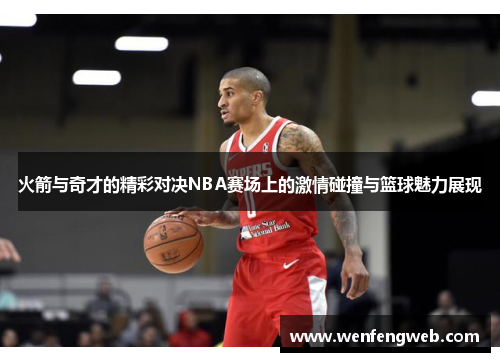 火箭与奇才的精彩对决NBA赛场上的激情碰撞与篮球魅力展现