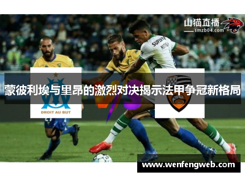 蒙彼利埃与里昂的激烈对决揭示法甲争冠新格局