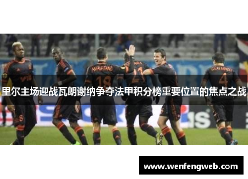 里尔主场迎战瓦朗谢纳争夺法甲积分榜重要位置的焦点之战